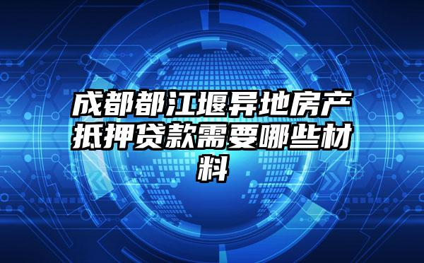 成都都江堰異地房產抵押貸款需要哪些材料