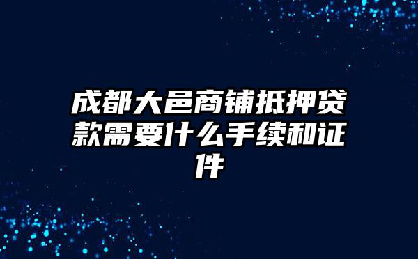 成都大邑商鋪抵押貸款需要什么手續和證件
