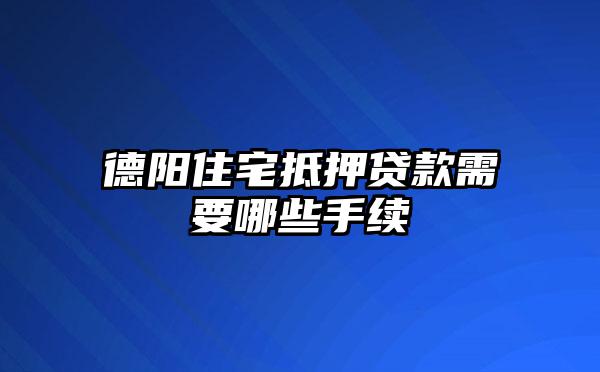 德陽住宅抵押貸款需要哪些手續