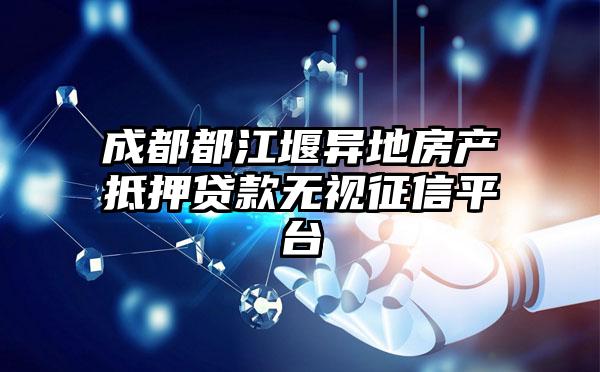 成都都江堰異地房產(chǎn)抵押貸款無視征信平臺(tái)