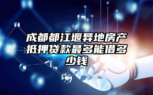 成都都江堰異地房產(chǎn)抵押貸款最多能借多少錢