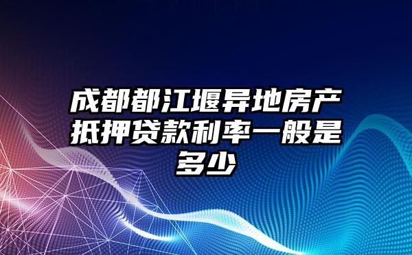 成都都江堰異地房產(chǎn)抵押貸款利率一般是多少