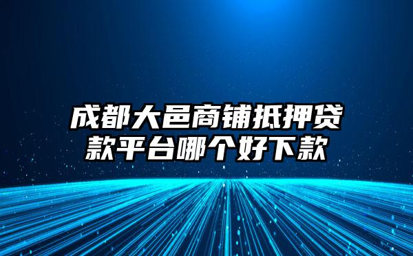 成都大邑商鋪抵押貸款平臺哪個好下款